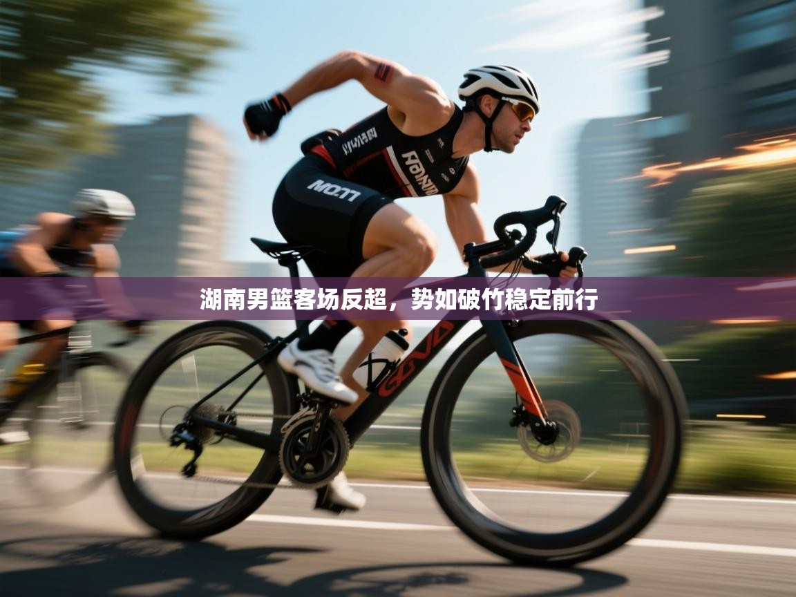 湖南男篮客场反超,势如破竹稳定前行 第2张