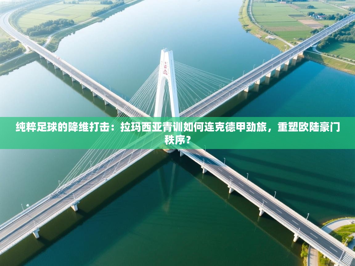 纯粹足球的降维打击:拉玛西亚青训如何连克德甲劲旅,重塑欧陆豪门秩序? 第1张