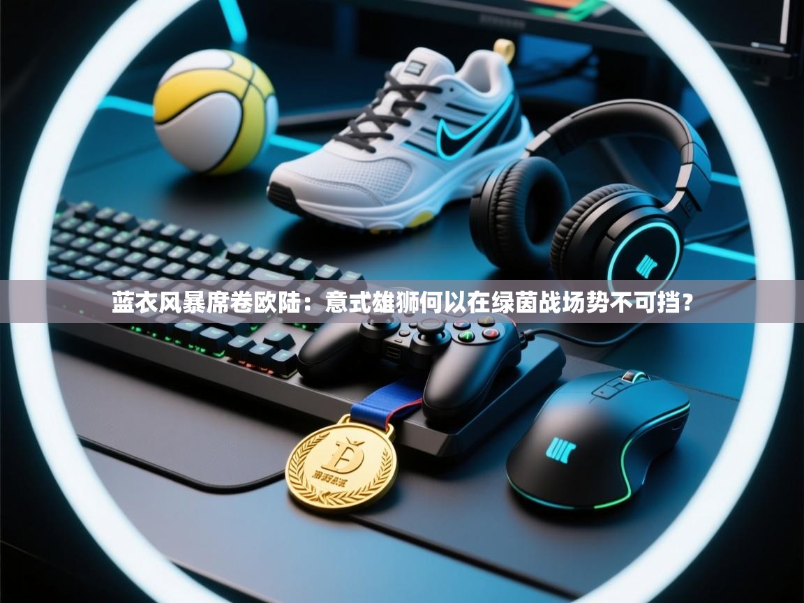 蓝衣风暴席卷欧陆：意式雄狮何以在绿茵战场势不可挡？