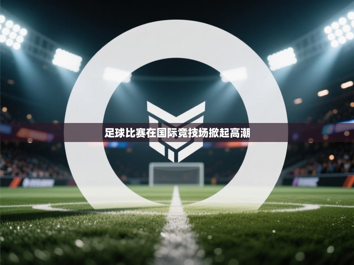 足球比赛在国际竞技场掀起高潮