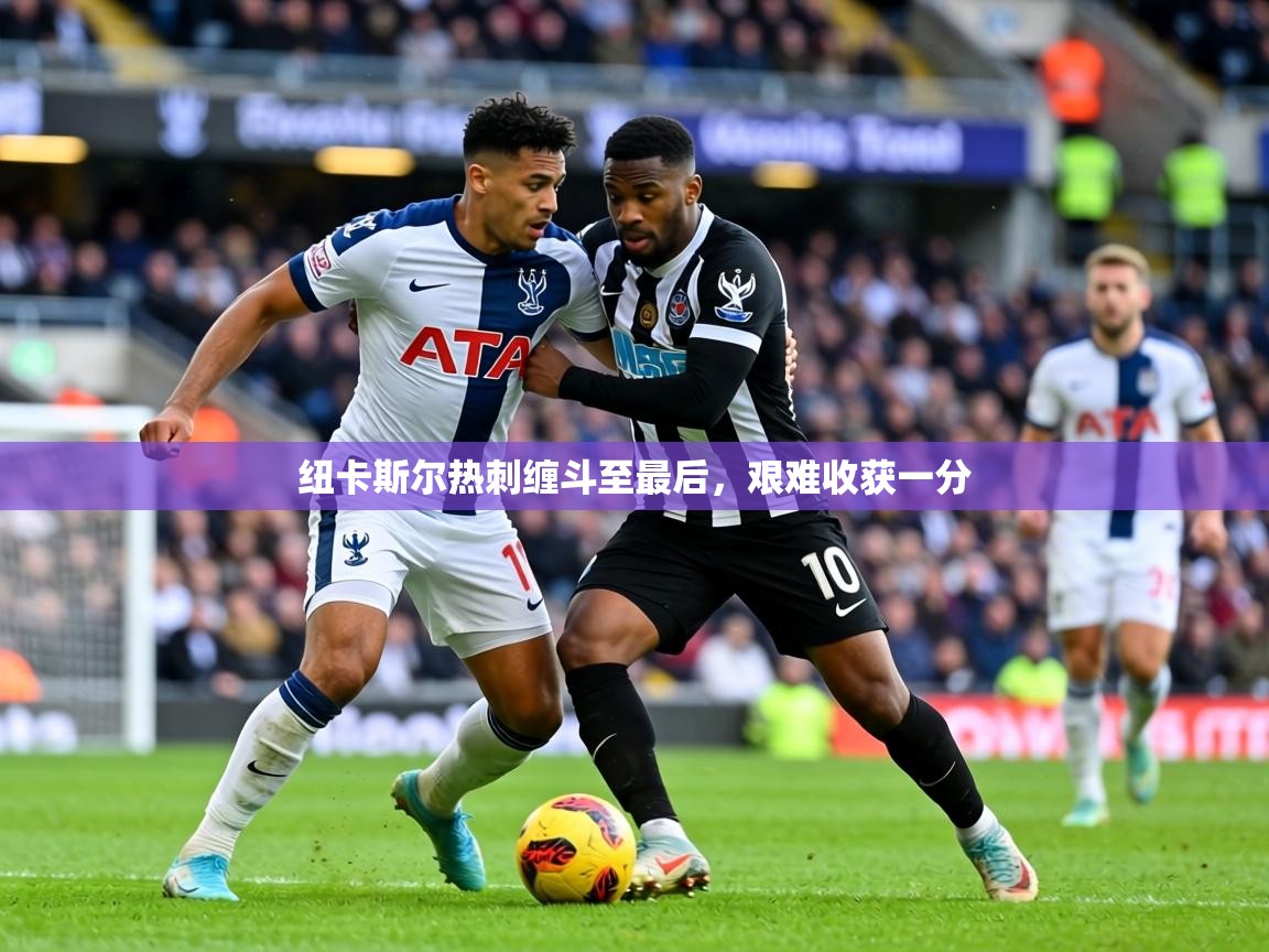 纽卡斯尔热刺缠斗至最后,艰难收获一分 第1张