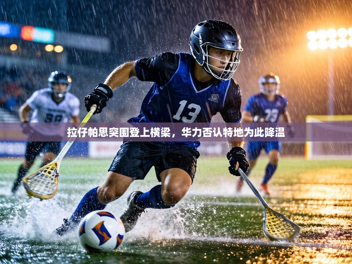 拉仔帕思突围登上横梁，华力否认特地为此降温