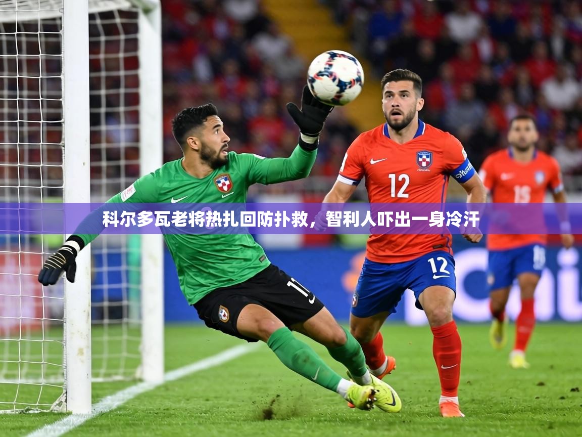 科尔多瓦老将热扎回防扑救，智利人吓出一身冷汗  第1张